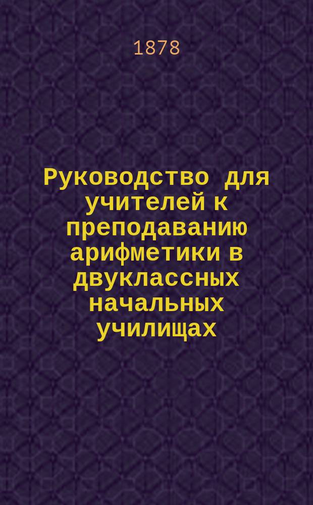 Руководство для учителей к преподаванию арифметики в двуклассных начальных училищах