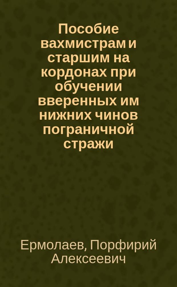 Пособие вахмистрам и старшим на кордонах при обучении вверенных им нижних чинов пограничной стражи