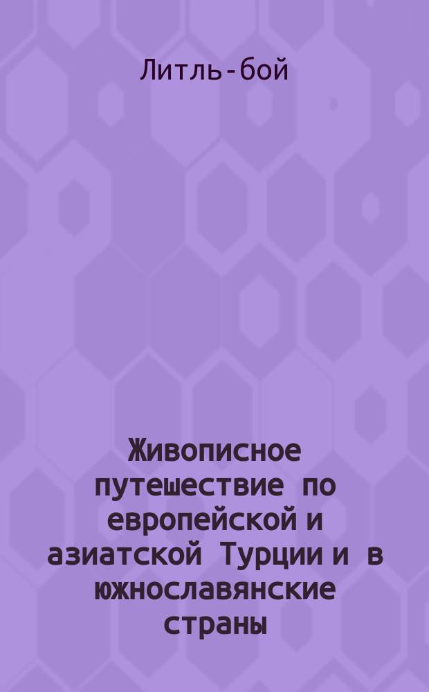 Живописное путешествие по европейской и азиатской Турции и в южнославянские страны: Румынию, Сербию, Боснию, Болгарию, Герцоговину и Черногорию, с подробным описанием нравов, характеров, обычаев, законов, правления, войн, торговых сношений, духовных обрядов и характеристических сцен их жителей