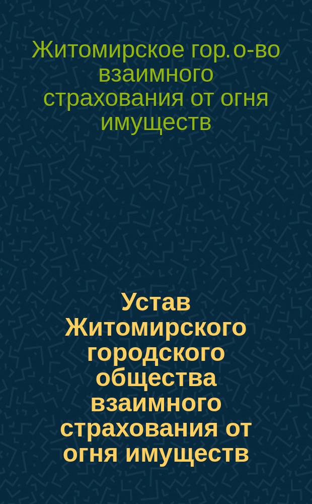 Устав Житомирского городского общества взаимного страхования от огня имуществ : Утв. 24 окт. 1878 г.