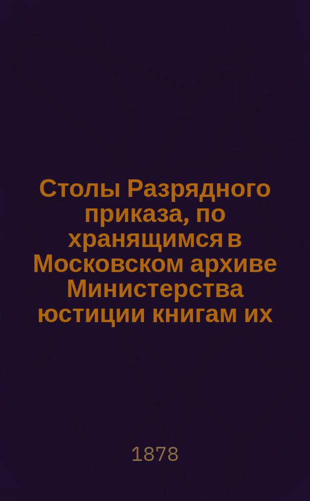 Столы Разрядного приказа, по хранящимся в Московском архиве Министерства юстиции книгам их : Отчет о занятиях в Арх. осенью 1878 г