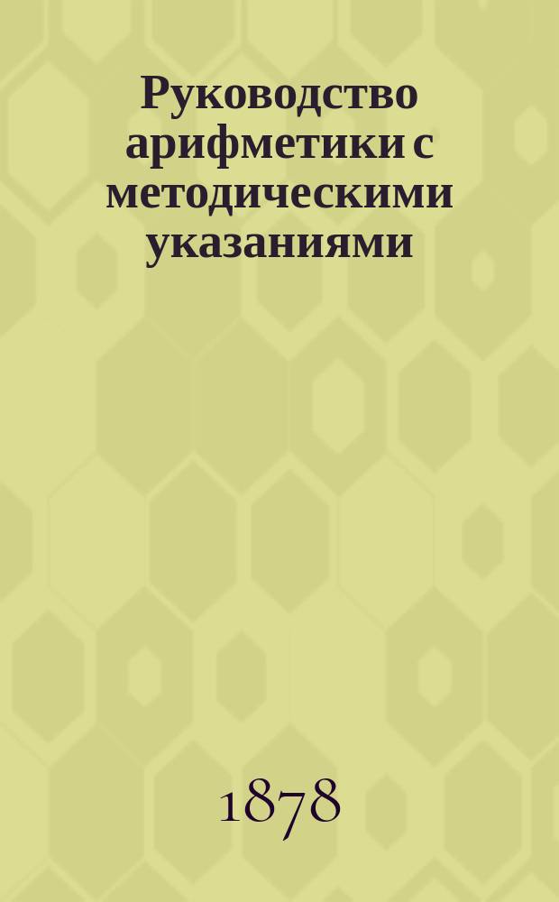 Руководство арифметики с методическими указаниями : Для учит. ин-тов и семинарий, учителей, для гимназий, прогимназий, реал. и гор. уч-щ