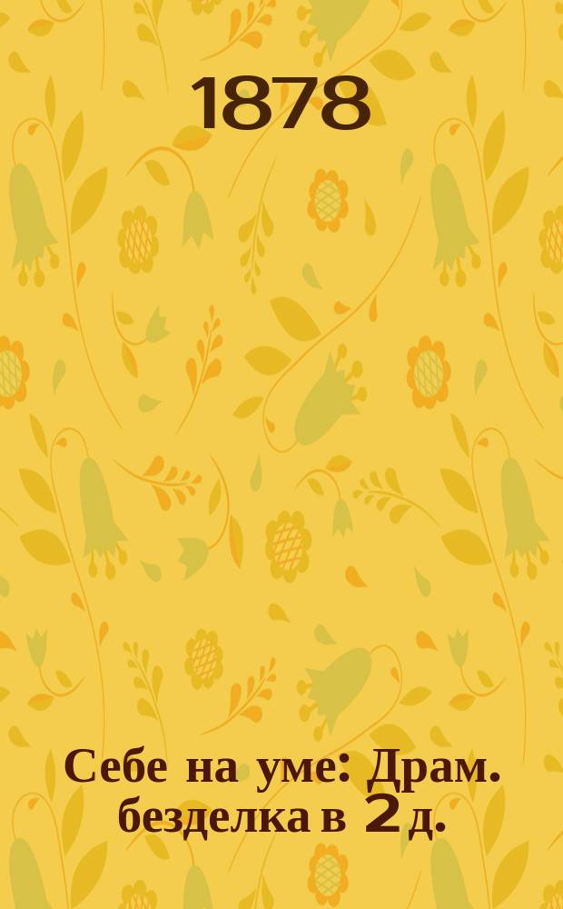Себе на уме : Драм. безделка в 2 д. : Перед. из комедии Бауерфельда "Das tagebuch" М.В. Карнеевым