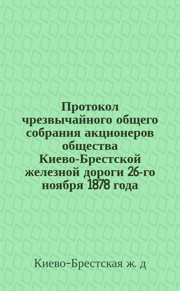 Протокол чрезвычайного общего собрания акционеров общества Киево-Брестской железной дороги 26-го ноября 1878 года
