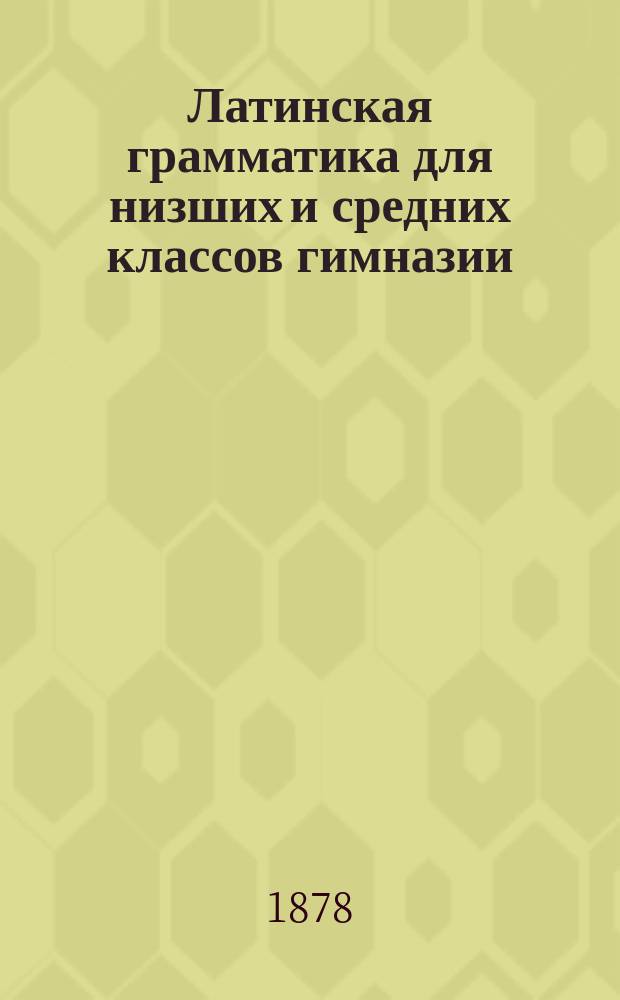 Латинская грамматика для низших и средних классов гимназии