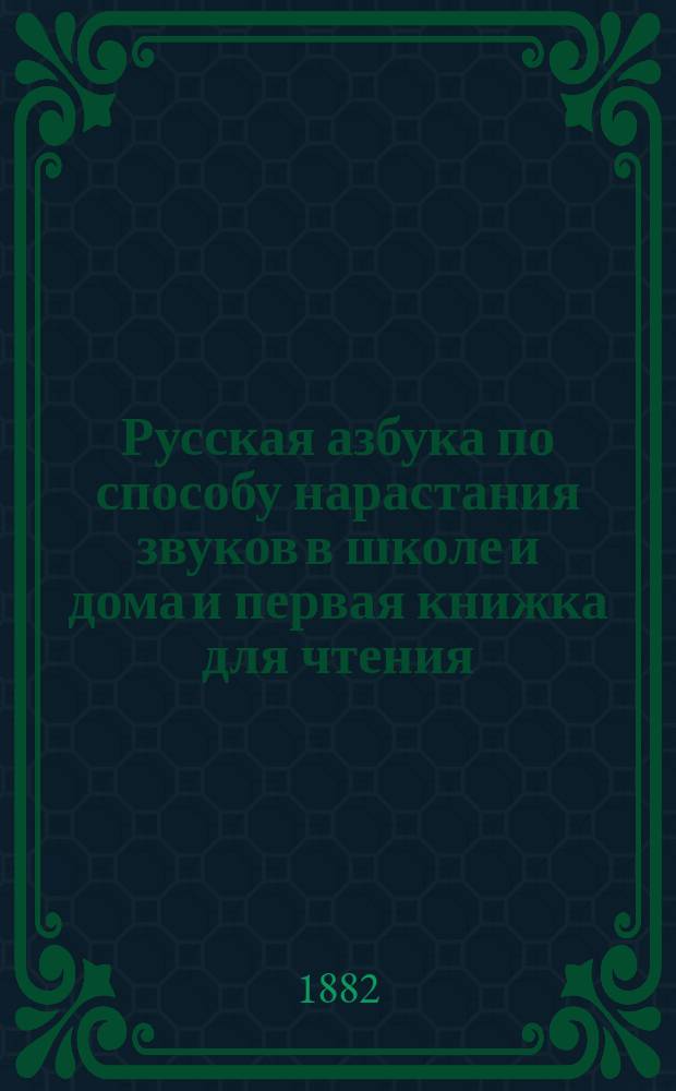 Русская азбука по способу нарастания звуков в школе и дома и первая книжка для чтения