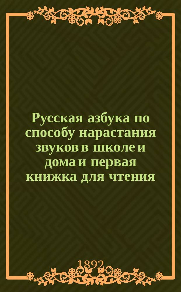 Русская азбука по способу нарастания звуков в школе и дома и первая книжка для чтения