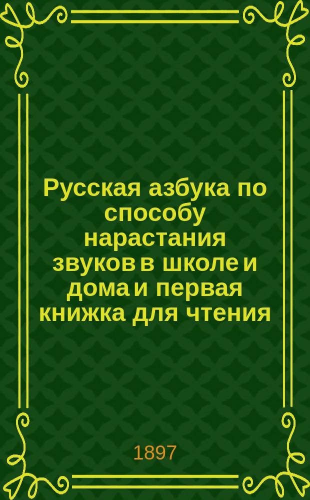 Русская азбука по способу нарастания звуков в школе и дома и первая книжка для чтения