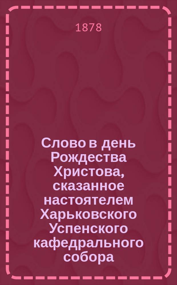 Слово в день Рождества Христова, сказанное настоятелем Харьковского Успенского кафедрального собора, протоиереем Александром Кустовым 25-го декабря 1877 года
