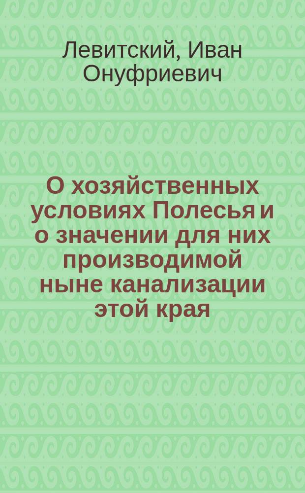 О хозяйственных условиях Полесья и о значении для них производимой ныне канализации этой края : Сообщ. Левитского в общ. собр. И.В.Э. о-ва 16 февр