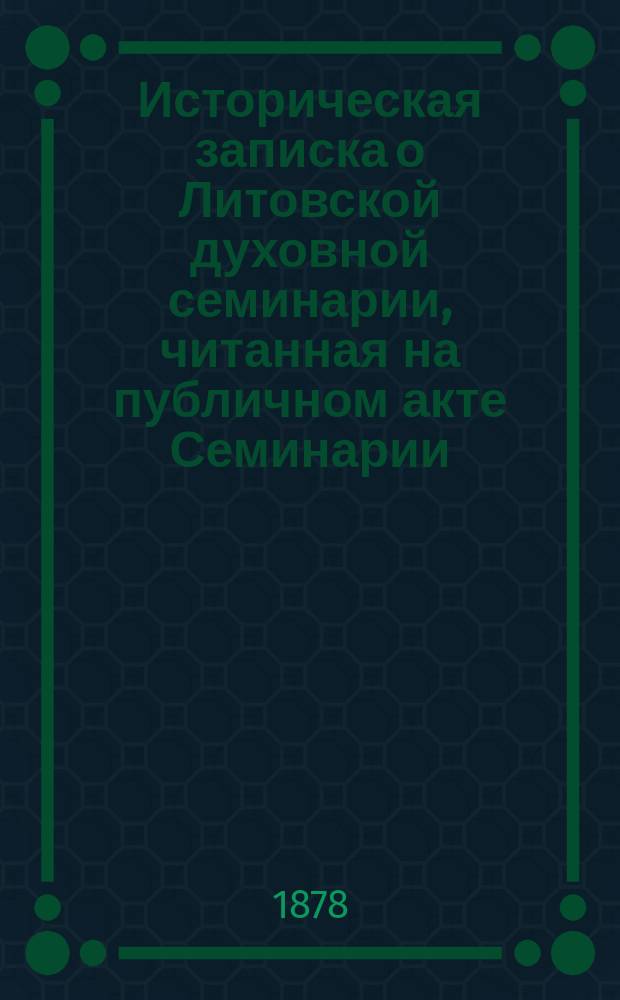 Историческая записка о Литовской духовной семинарии, [читанная на публичном акте Семинарии, в 50-летний юбилей ее существования]