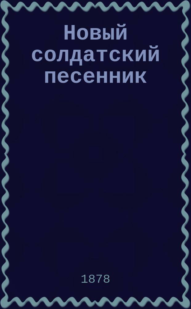 Новый солдатский песенник : Посвящается храбрым скобелевцам