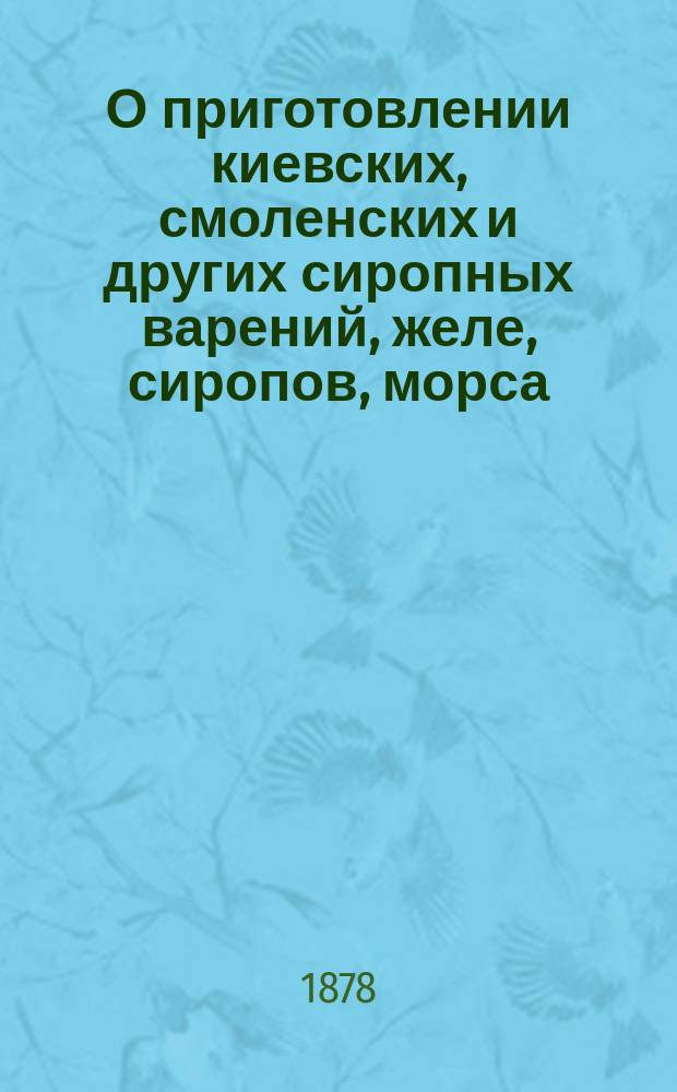 О приготовлении киевских, смоленских и других сиропных варений, желе, сиропов, морса, сока, мармелада, повидл или смокв, пастил, сухих конфект или цукат, щербета, муфтовых пастил и консервов. Сохранение и сушение плодов