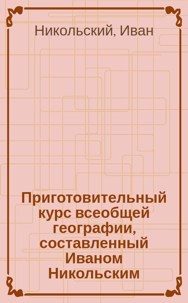 Приготовительный курс всеобщей географии, составленный Иваном Никольским