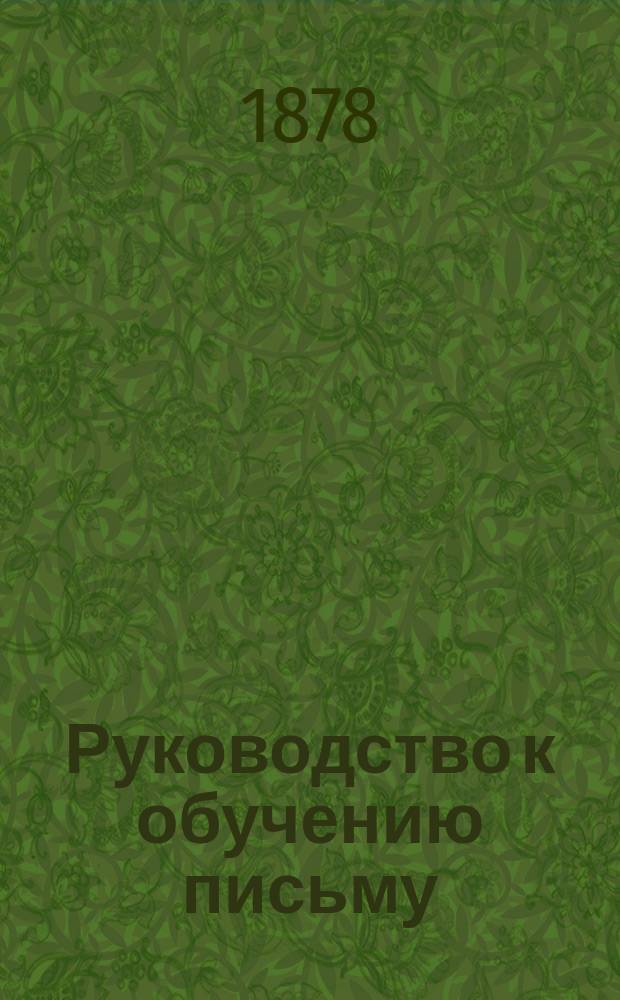 Руководство к обучению письму : Для сред. и низших учеб. заведений : С прил. образцов письма на рус., лат., нем. и греч. яз