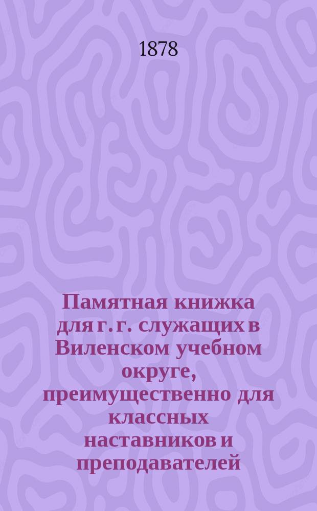 Памятная книжка для г. г. служащих в Виленском учебном округе, преимущественно для классных наставников и преподавателей...