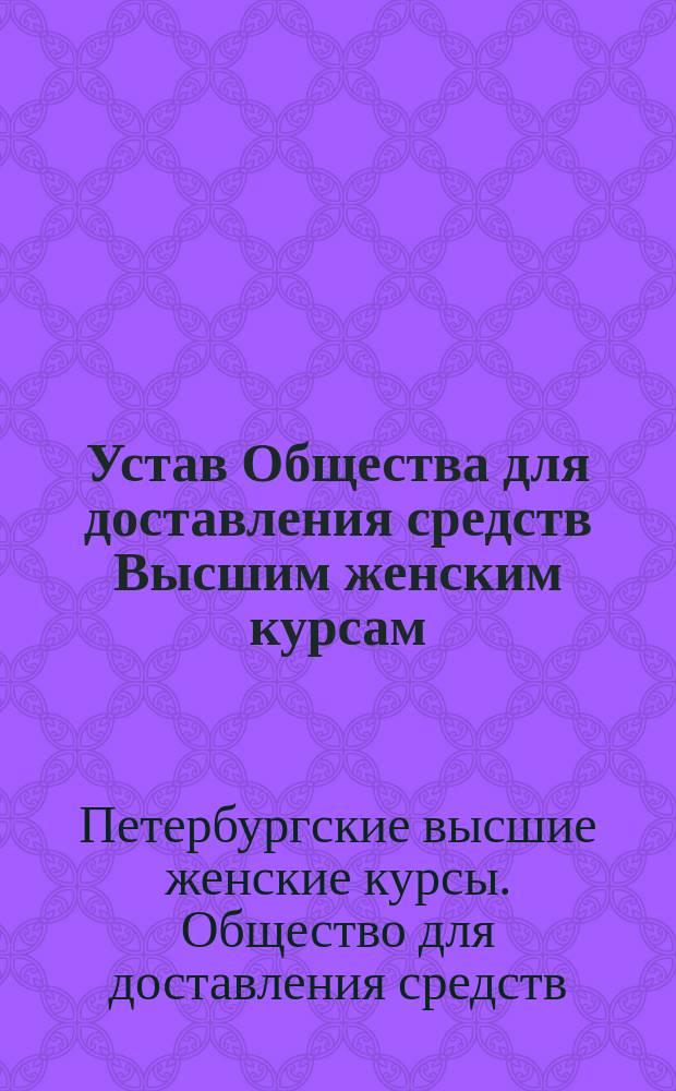 Устав Общества для доставления средств Высшим женским курсам : Утв. 4 окт. 1878 г