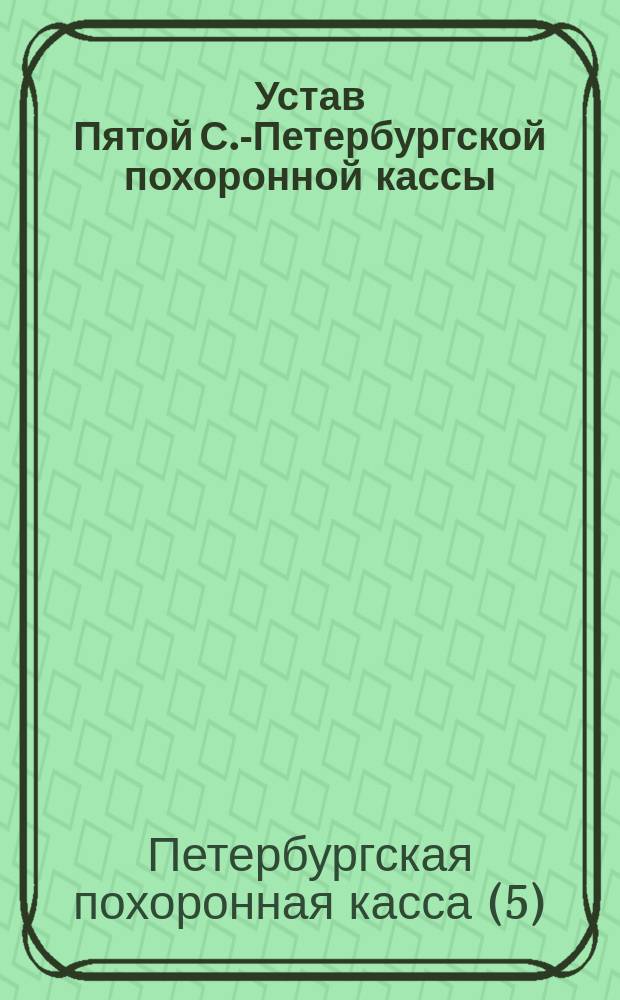 Устав Пятой С.-Петербургской похоронной кассы : С изм. от 29-го окт. 1879 г. и 10 сент. 1885 г.