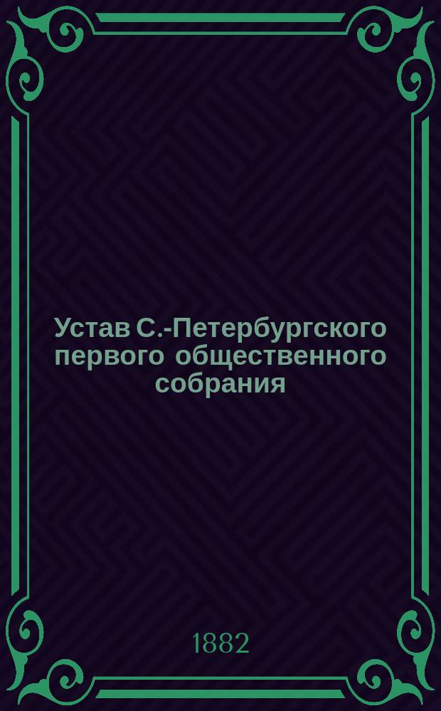 Устав С.-Петербургского первого общественного собрания : Утв. 22 дек. 1877 г