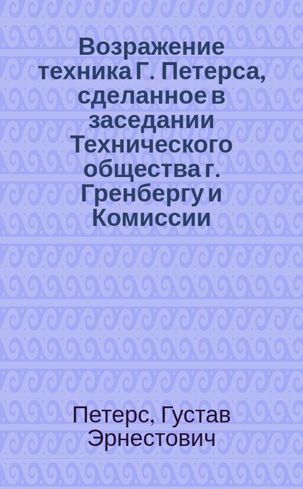 Возражение техника Г. Петерса, сделанное в заседании Технического общества г. Гренбергу и Комиссии, рассматривавшей проекты