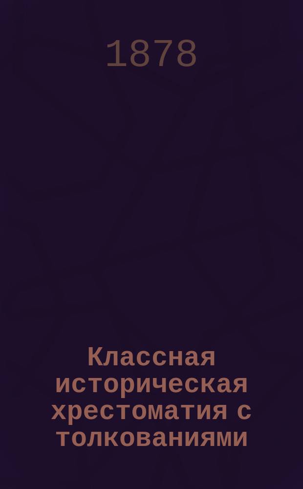 Классная историческая хрестоматия с толкованиями : От Петра Великого до новейшего времени