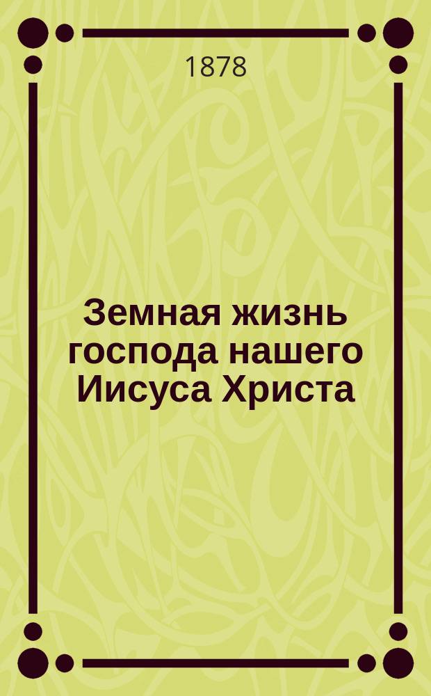Земная жизнь господа нашего Иисуса Христа : Общенар. беседы В 2 ч. Ч. 1-2. [Ч. 1 : Жизнь спасителя от Вифлеема до Гофсиманского сада, или до "страстей"]