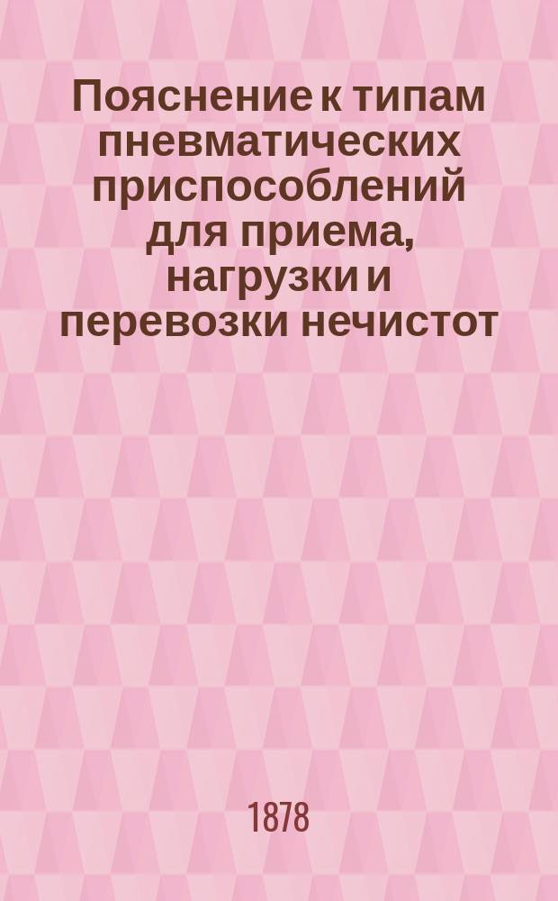 Пояснение к типам пневматических приспособлений для приема, нагрузки и перевозки нечистот, вывозимых из города по железной дороге : Сост. по поруч. правления Т-ва Моск.-Мячковской ж. д