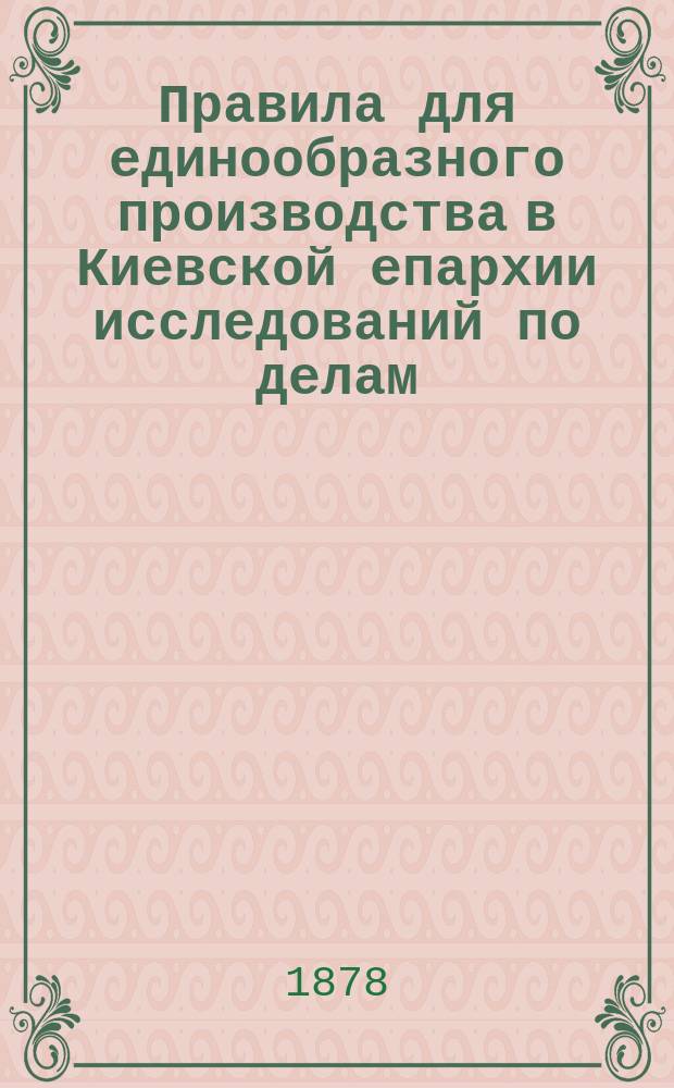 Правила для единообразного производства в Киевской епархии исследований по делам, учиненным духовными лицами