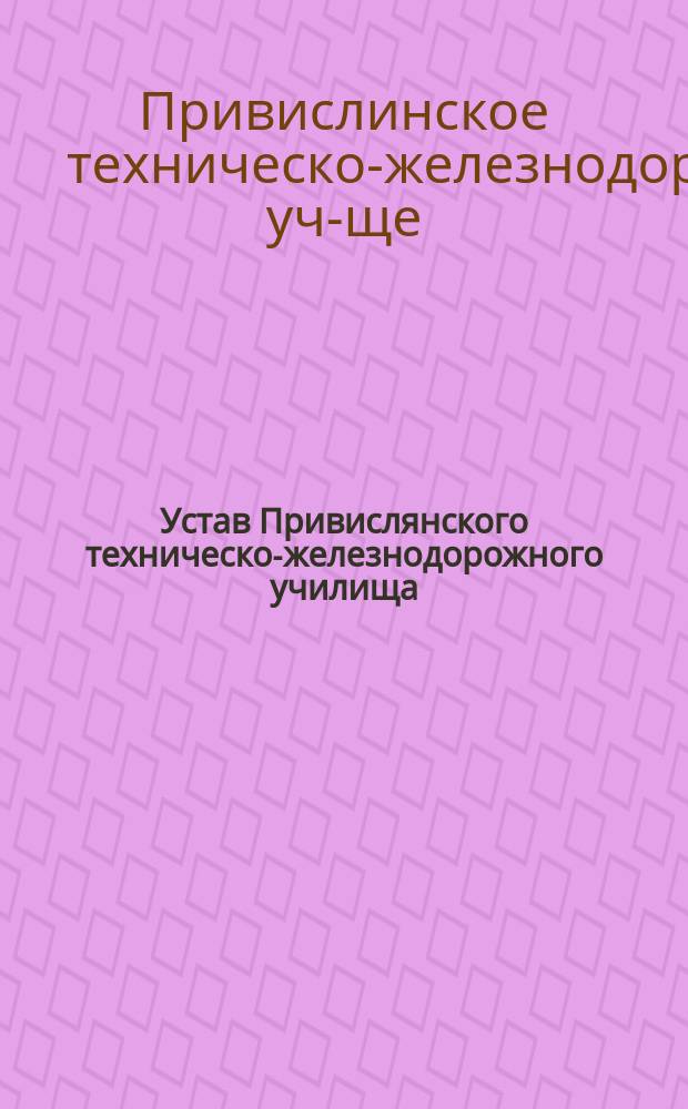 Устав Привислянского техническо-железнодорожного училища : Утв. 15 сент. 1878 г.