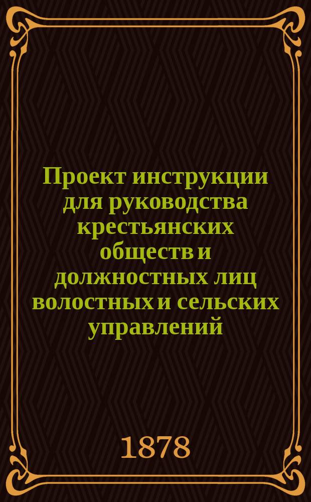 Проект инструкции для руководства крестьянских обществ и должностных лиц волостных и сельских управлений : Сост. по поручению Зеньков. уезд. по крестьян. делам присутствия непрем. чл. его на основании 15 ст. выс. утв. 27 июня 1874 г. Положения об изменениях в устройстве местных учр. по крестьян. делам, а также и особого журн. Полт. губ. по крестьян. делам присутствия, от 8 нояб. 1874 г., прил. к журн. того Присутствия за № 37