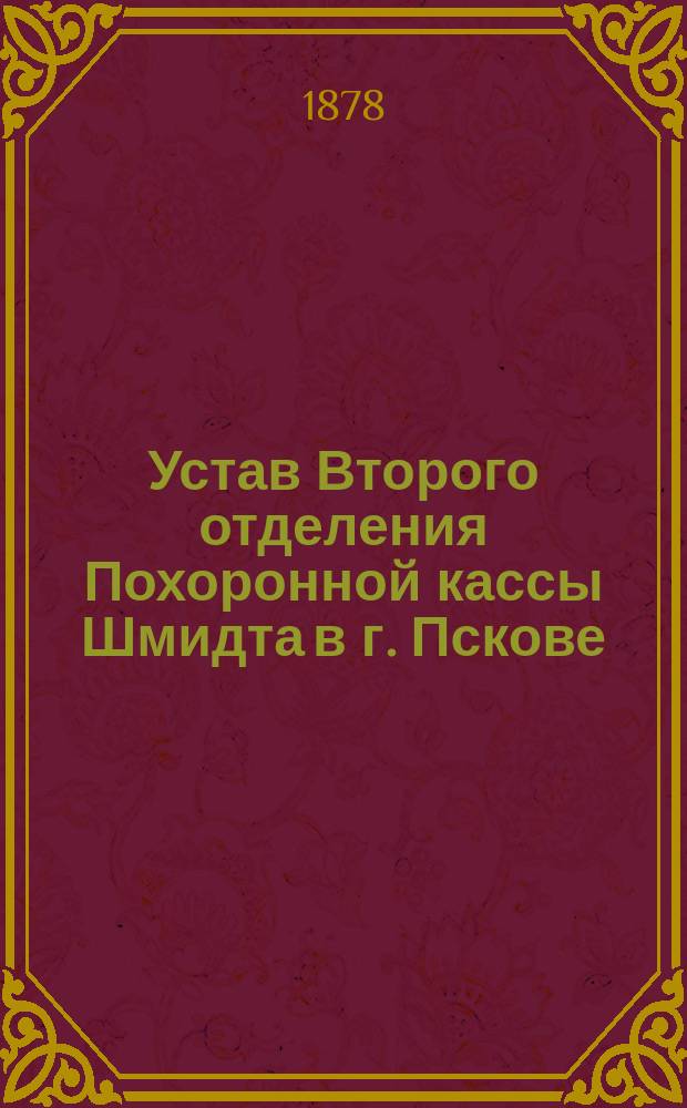 Устав Второго отделения Похоронной кассы Шмидта в г. Пскове : Утв. 16 мая 1878 г.