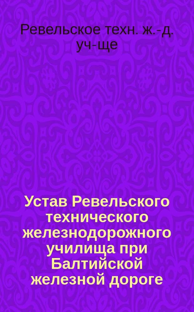 Устав Ревельского технического железнодорожного училища при Балтийской железной дороге : Утв. 25 сент. 1878 г.