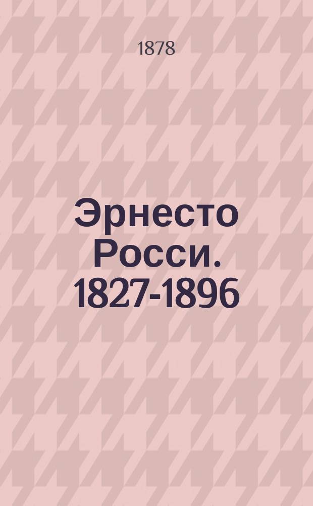 Эрнесто Росси. [1827-1896] : Очерк его жизни и артист. деятельности, сост. по различ. источникам