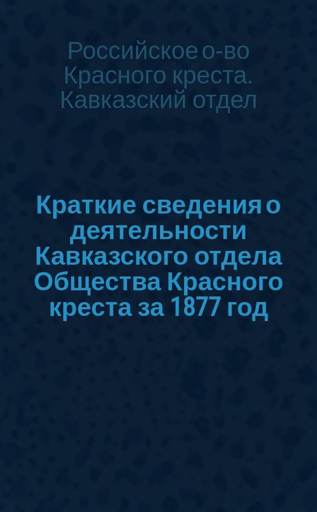Краткие сведения о деятельности Кавказского отдела Общества Красного креста за 1877 год