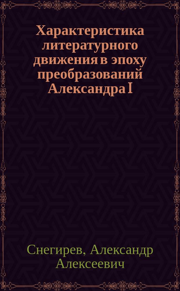 Характеристика литературного движения в эпоху преобразований Александра I : Речь, произнес. в торжеств. собр. Харьк. духов. семинарии преп. А. Снегиревым по случаю празднования столетнего (со дня рождения) юбилея императора Александра I, 12 дек. 1877