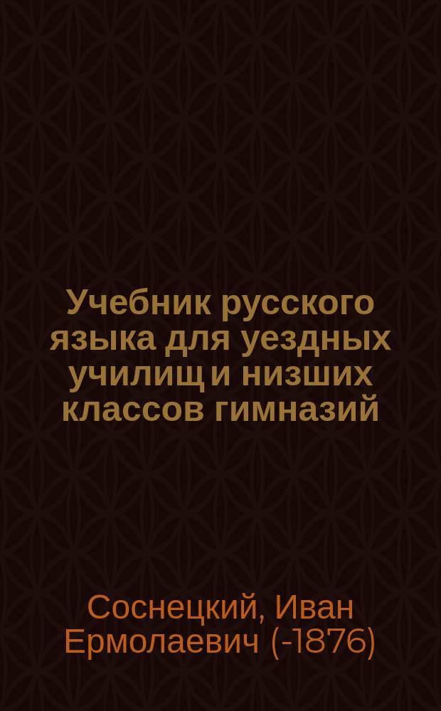 Учебник русского языка для уездных училищ и низших классов гимназий : Печ. с изд. 1838 г.