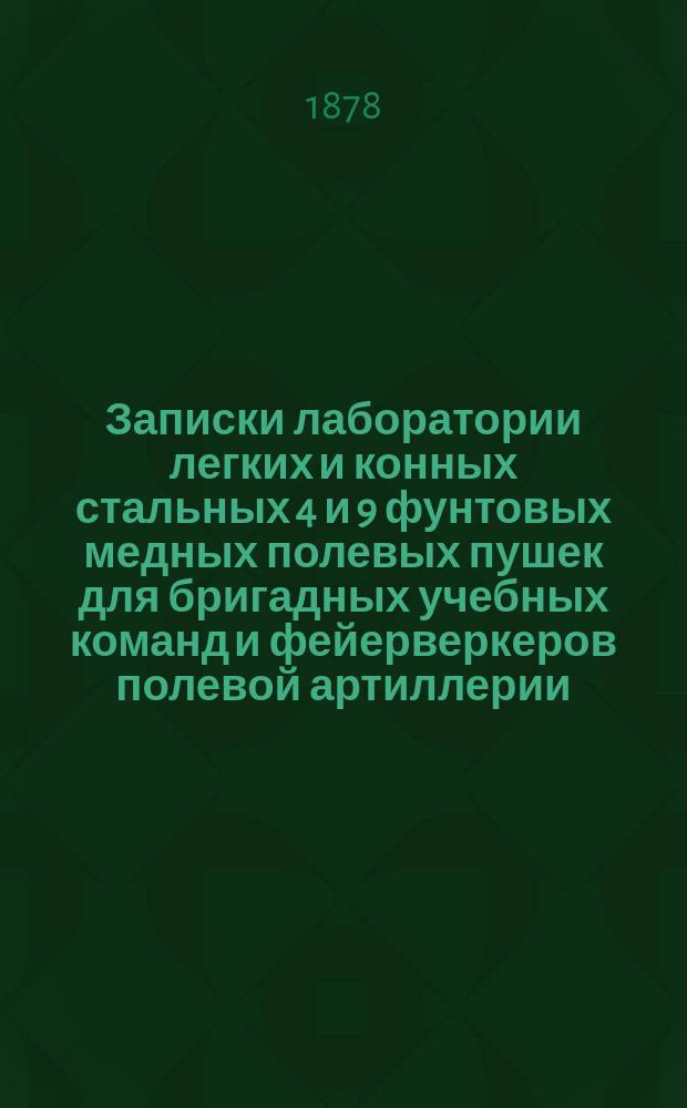 Записки лаборатории легких и конных стальных 4 и 9 фунтовых медных полевых пушек для бригадных учебных команд и фейерверкеров полевой артиллерии