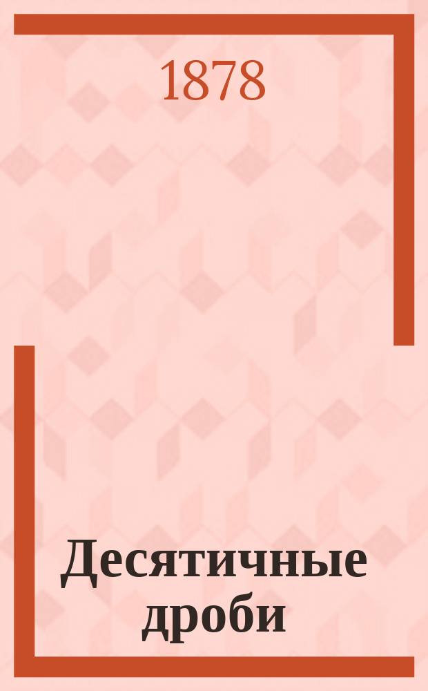 Десятичные дроби : Способ вычислений над периодическими дробями в связи с конечными десятичными и обыкновенными дробями : Элементарный путь отыскания признаков делимости чисел на любого производителя
