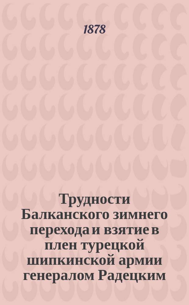 Трудности Балканского зимнего перехода и взятие в плен турецкой шипкинской армии генералом Радецким : (Очерк)