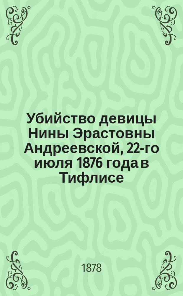 Убийство девицы Нины Эрастовны Андреевской, 22-го июля 1876 года в Тифлисе : (Стеногр. отчет судеб. заседаний Тифлис. окр. суда 1-5 марта 1878 г.)