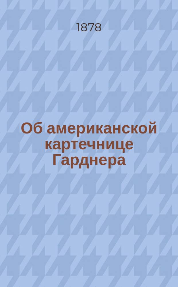 Об американской картечнице Гарднера : Сообщ. А.И. фон-дер-Ховена : Беседа 7 янв. 1878 г., по 4 Отд., под председательством Н.Ф. Эгерштрома