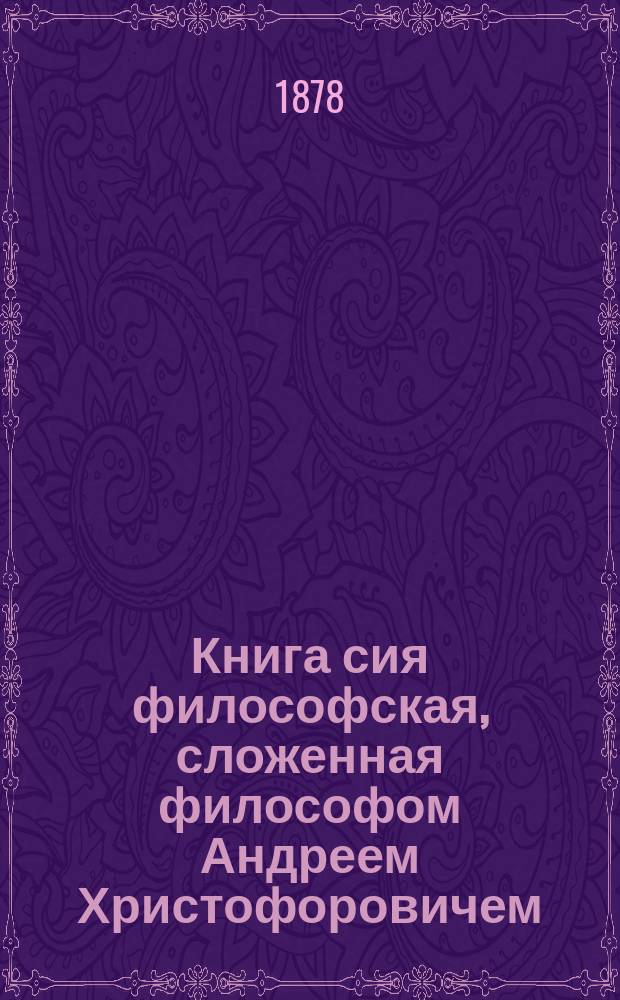 Книга сия философская, сложенная философом Андреем Христофоровичем