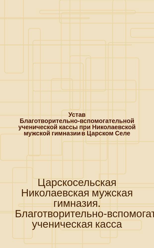 Устав Благотворительно-вспомогательной ученической кассы при Николаевской мужской гимназии в Царском Селе : Утв. 6 июня 1878 г.