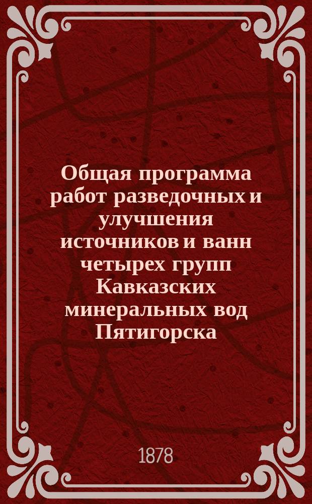 Общая программа работ разведочных и улучшения источников и ванн четырех групп Кавказских минеральных вод Пятигорска, Железноводства, Ессентуков и Кисловодска
