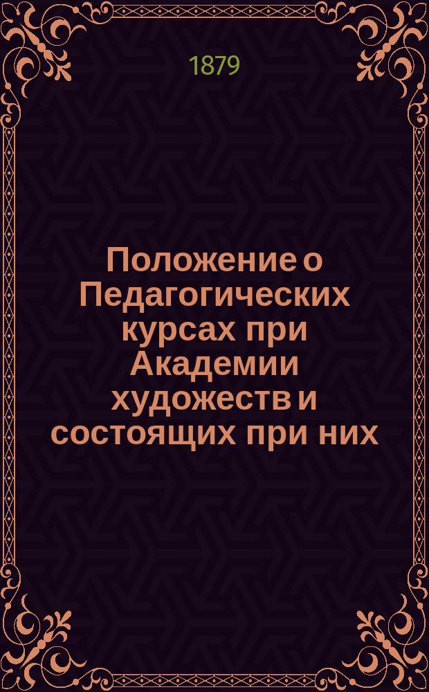 Положение о Педагогических курсах при Академии художеств и состоящих при них: Нормальной школе рисования и Музее учебных пособий
