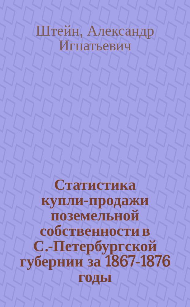 Статистика купли-продажи поземельной собственности в С.-Петербургской губернии за 1867-1876 годы