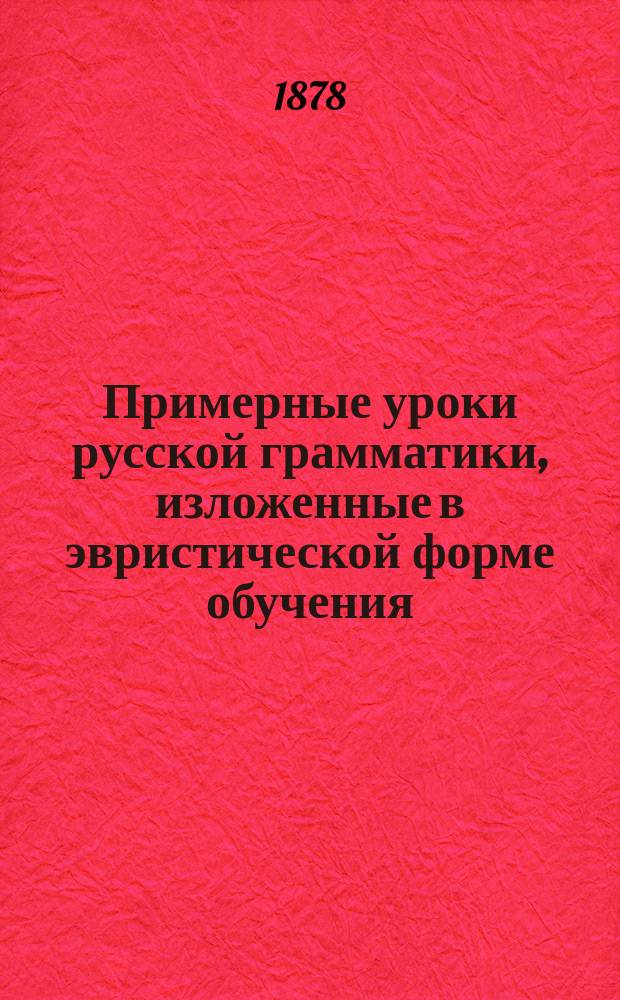 Примерные уроки русской грамматики, изложенные в эвристической форме обучения: Руководство для элементар. учителей и учительниц; Сборник грамматических задач: Учеб. пособие для учеников элементар. уч-щ / Сост. Н. Юрасов