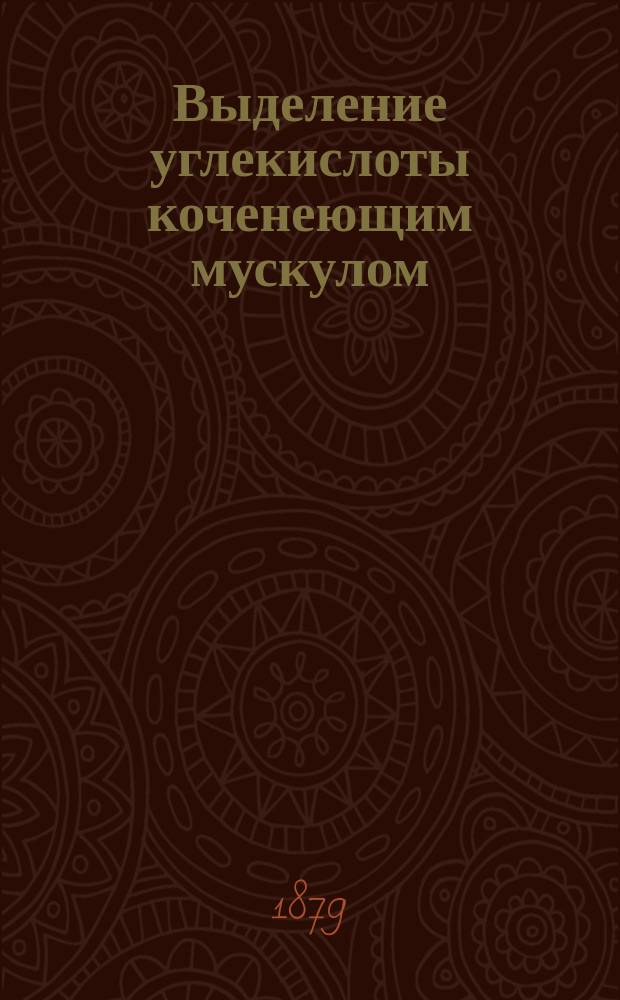 Выделение углекислоты коченеющим мускулом : Чит. в заседании Харьк. о-ва испытателей природы 24 февр. 1879 г.