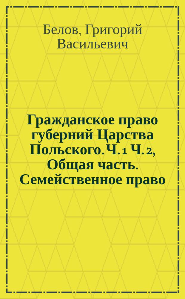 Гражданское право губерний Царства Польского. Ч. 1 Ч. 2, Общая часть. Семейственное право : Опыт сист. излож. по Мейеру