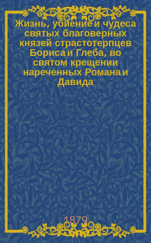 Жизнь, убиение и чудеса святых благоверных князей страстотерпцев Бориса и Глеба, во святом крещении нареченных Романа и Давида : С изобр. их и крат. ист. описанием Борисо-Глеб. монастырей в России и церквей в Москве